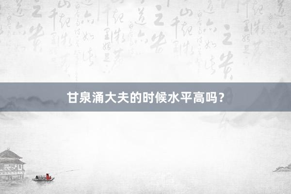 甘泉涌大夫的时候水平高吗？