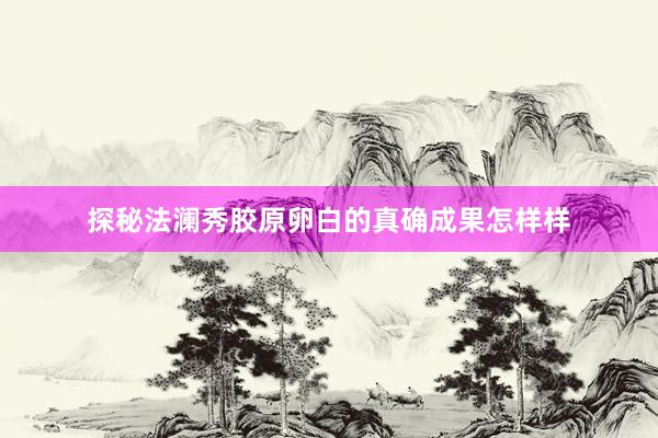 探秘法澜秀胶原卵白的真确成果怎样样