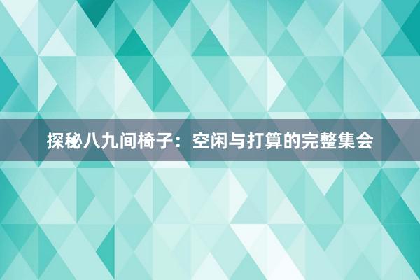 探秘八九间椅子：空闲与打算的完整集会