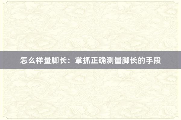 怎么样量脚长：掌抓正确测量脚长的手段