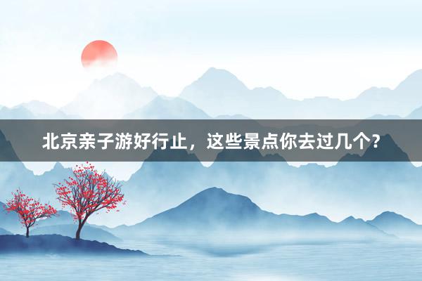 北京亲子游好行止，这些景点你去过几个？