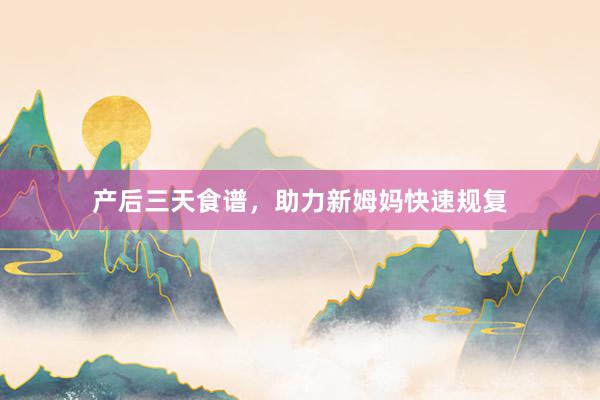 产后三天食谱，助力新姆妈快速规复